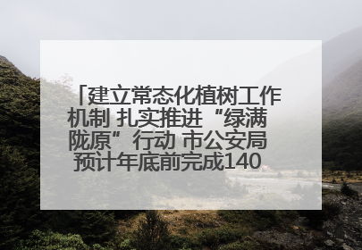 建立常态化植树工作机制 扎实推进“绿满陇原”行动 市公安局预计年底前完成1402亩绿化任务