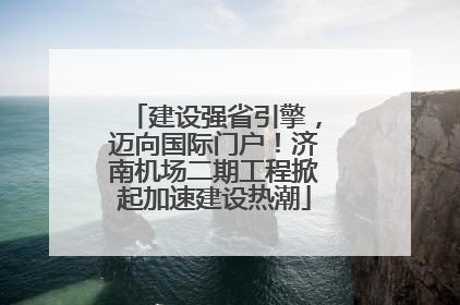 建设强省引擎，迈向国际门户！济南机场二期工程掀起加速建设热潮