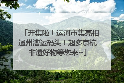 开集啦！运河市集亮相通州漕运码头！超多京杭非遗好物等您来~