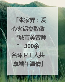 张家界：爱心火锅宴致敬“城市美容师” 300余名环卫工人共享端午温情