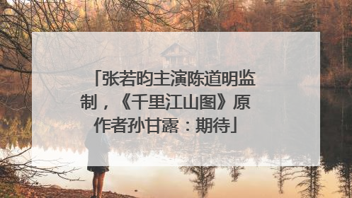 张若昀主演陈道明监制，《千里江山图》原作者孙甘露：期待