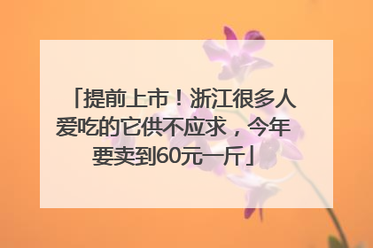 提前上市！浙江很多人爱吃的它供不应求，今年要卖到60元一斤
