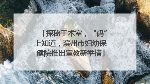 探秘手术室，“码”上知道，滨州市妇幼保健院推出宣教新举措