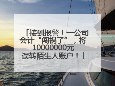 接到报警！一公司会计“闯祸了”，将10000000元误转陌生人账户！