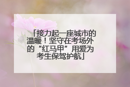 接力起一座城市的温暖！坚守在考场外的“红马甲”用爱为考生保驾护航