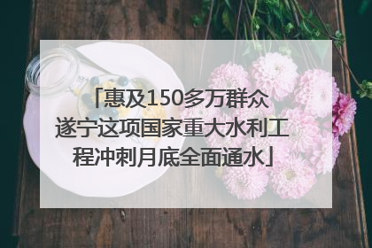 惠及150多万群众 遂宁这项国家重大水利工程冲刺月底全面通水