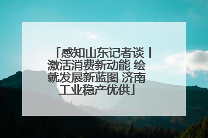 感知山东记者谈丨激活消费新动能 绘就发展新蓝图 济南工业稳产优供