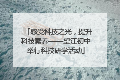 感受科技之光，提升科技素养——望江初中举行科技研学活动