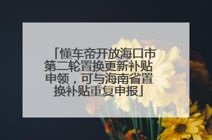 懂车帝开放海口市第二轮置换更新补贴申领，可与海南省置换补贴重复申报