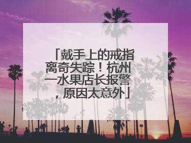 戴手上的戒指离奇失踪！杭州一水果店长报警，原因太意外