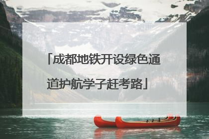 成都地铁开设绿色通道护航学子赶考路