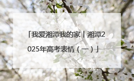 我爱湘潭我的家丨湘潭2025年高考表情（一）