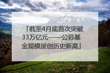 截至4月底首次突破33万亿元——公募基金规模屡创历史新高
