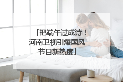 把端午过成诗！河南卫视引爆国风节目新热度