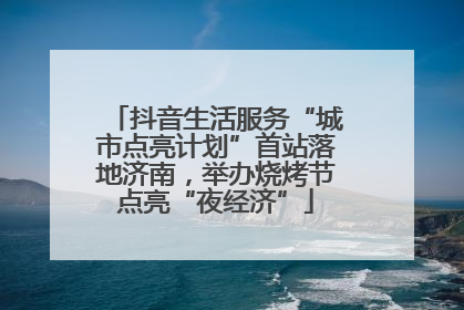 抖音生活服务“城市点亮计划”首站落地济南，举办烧烤节点亮“夜经济”