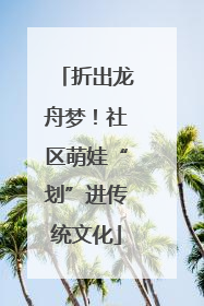折出龙舟梦！社区萌娃“划”进传统文化