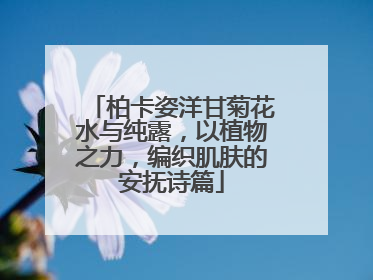 柏卡姿洋甘菊花水与纯露，以植物之力，编织肌肤的安抚诗篇