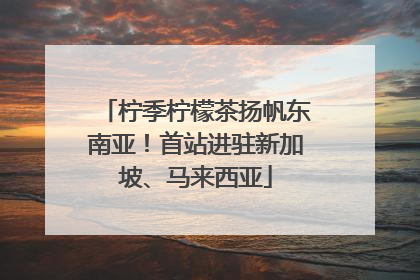 柠季柠檬茶扬帆东南亚！首站进驻新加坡、马来西亚