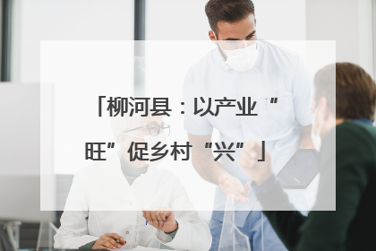 柳河县：以产业“旺”促乡村“兴”
