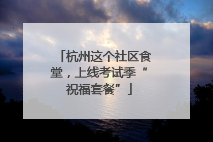 杭州这个社区食堂，上线考试季“祝福套餐”