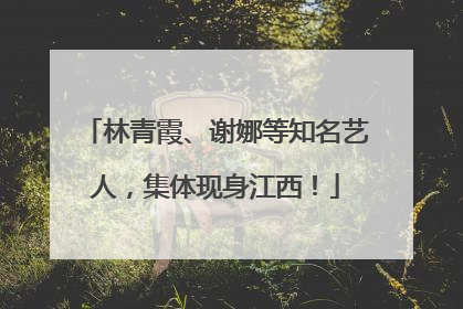 林青霞、谢娜等知名艺人，集体现身江西！