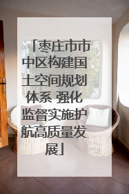 枣庄市市中区构建国土空间规划体系 强化监督实施护航高质量发展