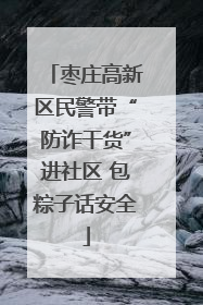 枣庄高新区民警带“防诈干货”进社区 包粽子话安全