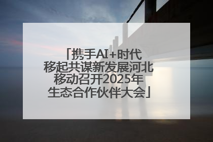 携手AI+时代 移起共谋新发展河北移动召开2025年生态合作伙伴大会