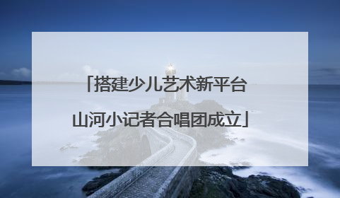 搭建少儿艺术新平台 山河小记者合唱团成立