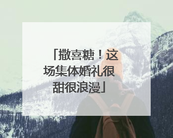 撒喜糖！这场集体婚礼很甜很浪漫