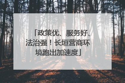 政策优、服务好、法治强！长垣营商环境跑出加速度