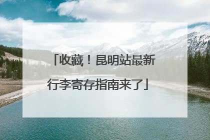 收藏！昆明站最新行李寄存指南来了