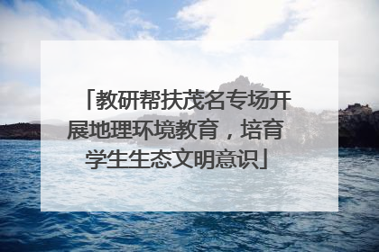 教研帮扶茂名专场开展地理环境教育，培育学生生态文明意识