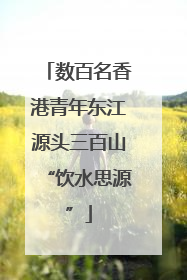 数百名香港青年东江源头三百山“饮水思源”