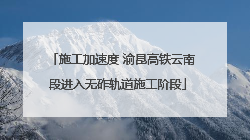 施工加速度 渝昆高铁云南段进入无砟轨道施工阶段