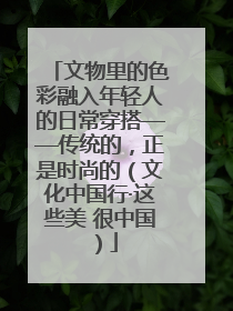 文物里的色彩融入年轻人的日常穿搭——传统的，正是时尚的（文化中国行·这些美 很中国）