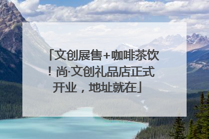 文创展售+咖啡茶饮！尚·文创礼品店正式开业，地址就在