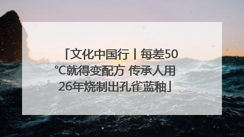 文化中国行丨每差50℃就得变配方 传承人用26年烧制出孔雀蓝釉