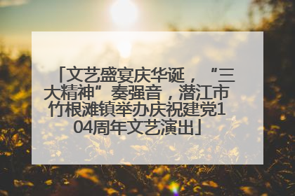 文艺盛宴庆华诞，“三大精神”奏强音，潜江市竹根滩镇举办庆祝建党104周年文艺演出