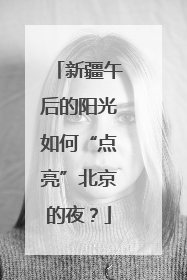 新疆午后的阳光如何“点亮”北京的夜？