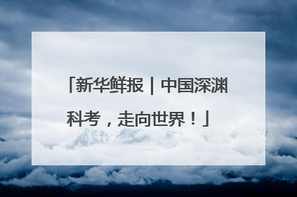 新华鲜报｜中国深渊科考，走向世界！