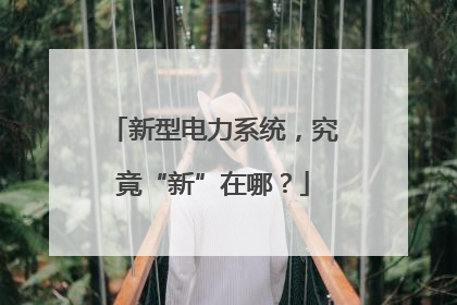 新型电力系统，究竟“新”在哪？