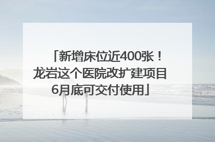 新增床位近400张！龙岩这个医院改扩建项目6月底可交付使用