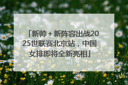 新帅＋新阵容出战2025世联赛北京站，中国女排即将全新亮相