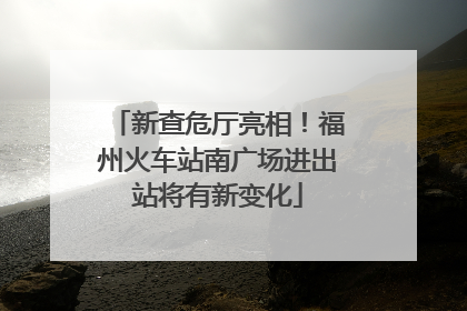 新查危厅亮相！福州火车站南广场进出站将有新变化