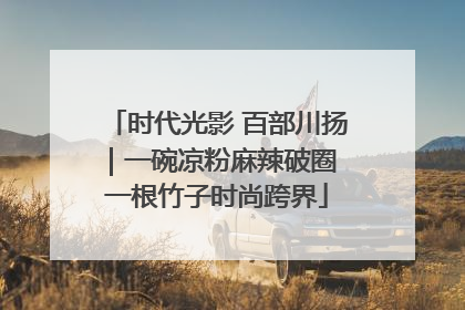 时代光影 百部川扬｜一碗凉粉麻辣破圈 一根竹子时尚跨界