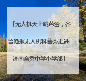 无人机天上跳芭蕾，齐鲁晚报无人机科普秀走进济南育秀中学小学部