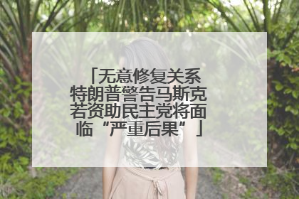 无意修复关系 特朗普警告马斯克若资助民主党将面临“严重后果”