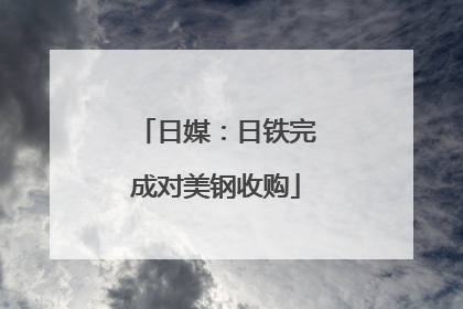日媒：日铁完成对美钢收购