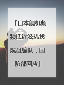 日本舰机频频抵近滋扰我航母编队，国防部回应